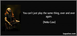 You can 39 t just play the same thing over and over again Neko Case
