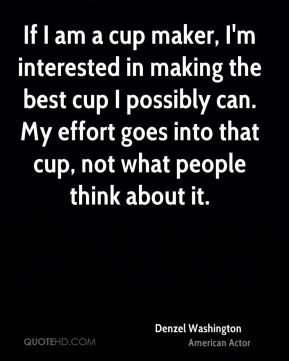 Denzel Washington - If I am a cup maker, I'm interested in making the ...