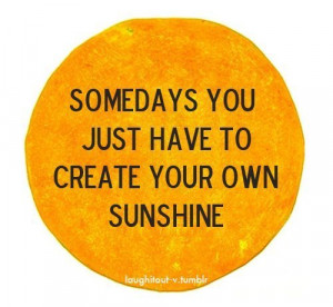 Somedays You Just Have To Create Your Own Sunshine ~ Beauty Quote