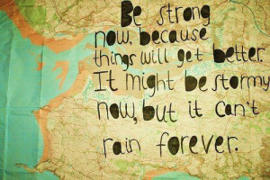 Be strong now, because things will get better. It might be stormy now ...