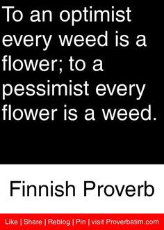... pessimist every flower is a weed. - Finnish Proverb #proverbs #quotes