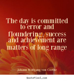The day is committed to error and floundering; success and achievement ...