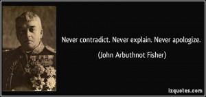 ... contradict. Never explain. Never apologize. - John Arbuthnot Fisher