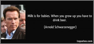 Milk is for babies. When you grow up you have to drink beer. - Arnold ...