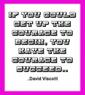 ... the courage to begin, you have the courage to succeed. David Viscott