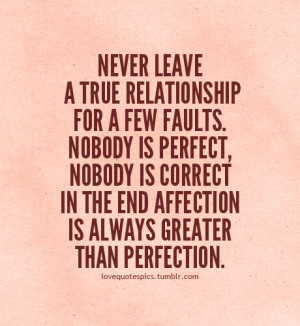 Never leave a true relationship for a few faults. Nobody is perfect ...
