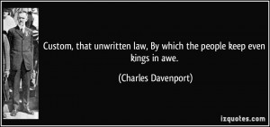 Custom, that unwritten law, By which the people keep even kings in awe ...