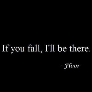 If you fall, I'll be there. - Floor