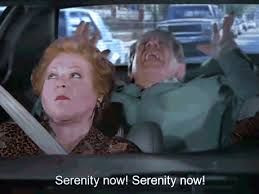 Serenity now!!! Seinfeld.