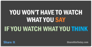 You won’t have to watch what you say; If you watch what you think.