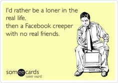 ... loner in the real life, then a Facebook creeper with no real friends