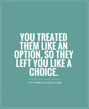 You treated them like an option, so they left you like a choice ...