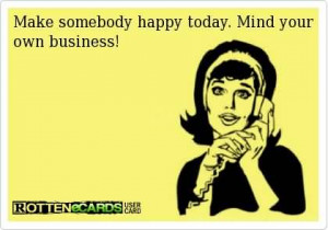 Make somebody happy today. Mind your own business.