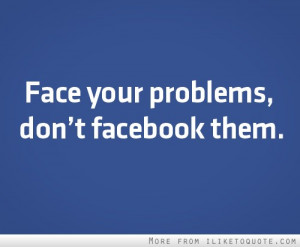 Face your problems, don't facebook them!