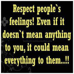 Respect other people's feelings!!!use your head before you open your ...