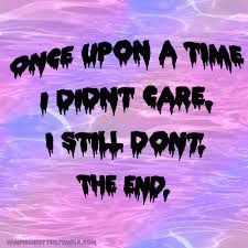 Once upon a time I didnt care, I still dont, the end. More