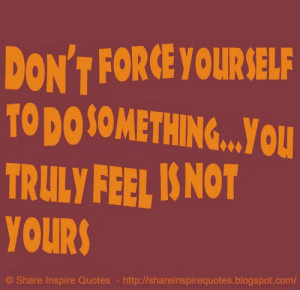 Don't force yourself to do something...You truly feel is not yours