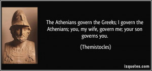 The Athenians govern the Greeks; I govern the Athenians; you, my wife ...