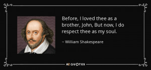 Before, I loved thee as a brother, John, But now, I do respect thee as ...