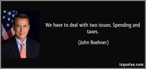 We have to deal with two issues. Spending and taxes. - John Boehner