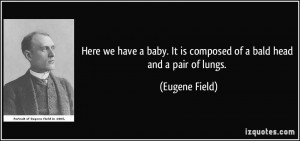 ... . It is composed of a bald head and a pair of lungs. - Eugene Field