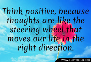 Think positive, because thoughts are like the steering wheel that ...
