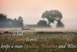 Early to bed, early to rise, keeps a man Healthy, Wealthy and Wise.