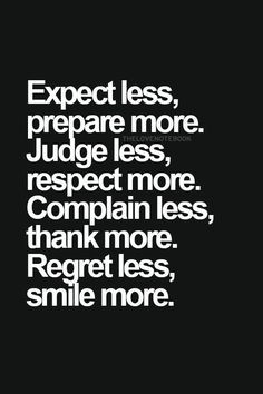 Expect less, prepare more. Judge less, respect more. Complain less ...