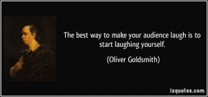 ... your audience laugh is to start laughing yourself. - Oliver Goldsmith
