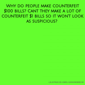 ... counterfeit $100 bills? Cant they make a lot of counterfeit $1 bills