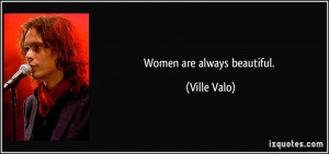 Women are always beautiful. - Ville Valo