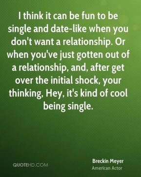 Breckin Meyer I think it can be fun to be single and date like when
