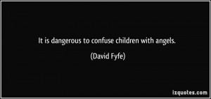 It is dangerous to confuse children with angels. - David Fyfe