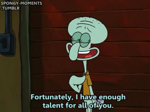 Fortunately, I have enough talent for all of you. #Squidward #Quotes