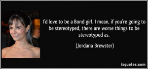 love to be a Bond girl. I mean, if you're going to be stereotyped ...