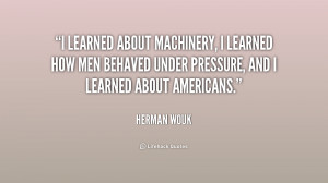 learned about machinery, I learned how men behaved under pressure ...