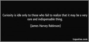 Curiosity is idle only to those who fail to realize that it may be a ...