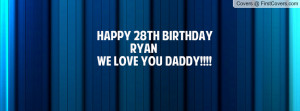 HAPPY 28TH BIRTHDAY RYAN WE LOVE YOU DADDY!!!! Facebook Quote Cover #