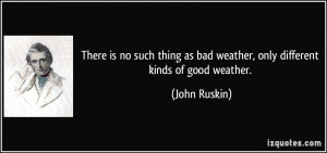 ... as bad weather, only different kinds of good weather. - John Ruskin