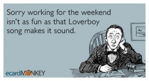 Sorry working for the weekend isn't as fun as that Loverboy song makes ...