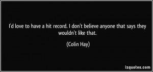 love to have a hit record. I don't believe anyone that says they ...