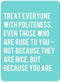 Treat Everyone with Politeness, Even Those Who Are Rude To You- Not ...