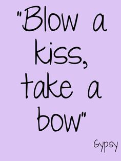 Blow a kiss, take a bow. #Gypsy #Theatre #Quote More