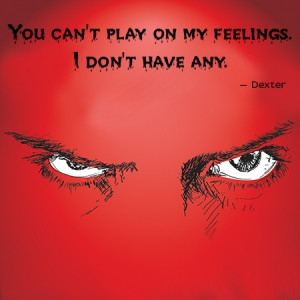 You can't play on my feelings. I don't have any.