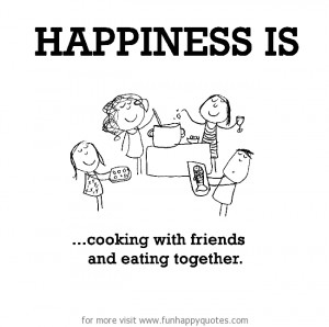Happiness is, cooking with friends and eating together.
