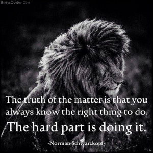 ... you always know the right thing to do. The hard part is doing it