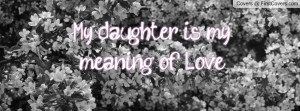 My daughter is my meaning of Love Profile Facebook Covers
