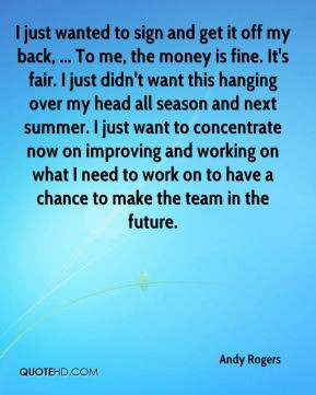 get it off my back, ... To me, the money is fine. It's fair. I just ...