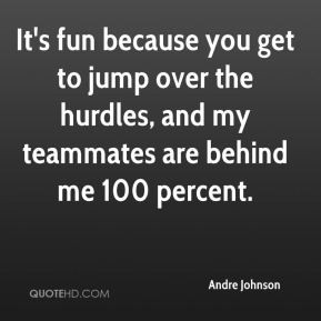 Andre Johnson - It's fun because you get to jump over the hurdles, and ...