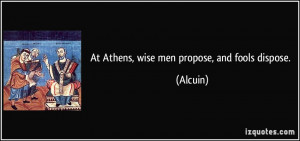 At Athens, wise men propose, and fools dispose. - Alcuin